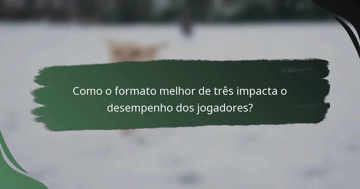 Como o formato melhor de três impacta o desempenho dos jogadores?