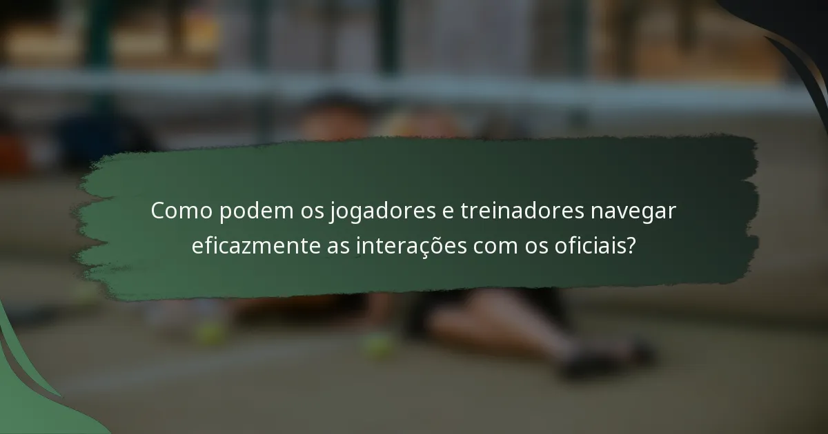 Como podem os jogadores e treinadores navegar eficazmente as interações com os oficiais?