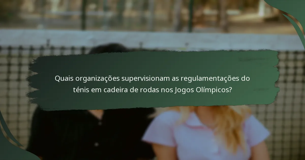 Quais organizações supervisionam as regulamentações do ténis em cadeira de rodas nos Jogos Olímpicos?