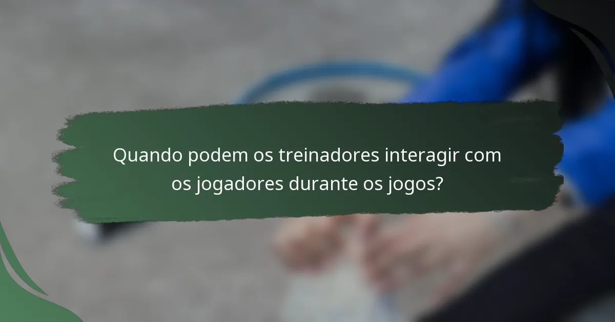 Quando podem os treinadores interagir com os jogadores durante os jogos?